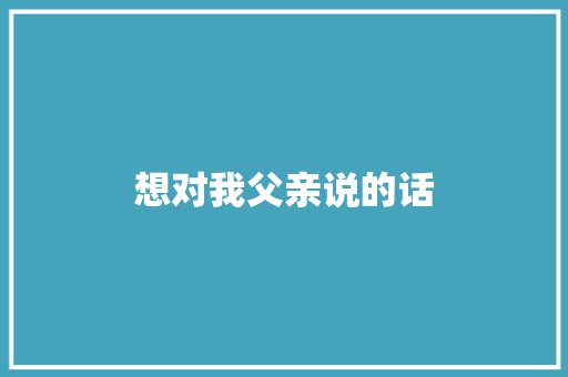 想对我父亲说的话 申请书范文