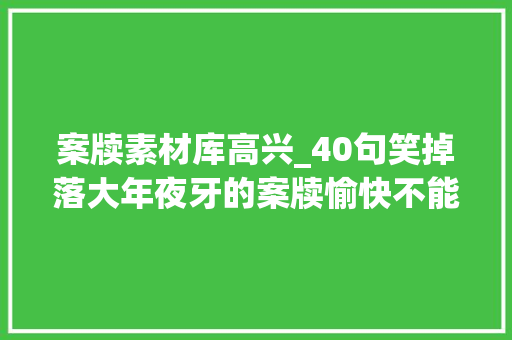 案牍素材库高兴_40句笑掉落大年夜牙的案牍愉快不能憋着附神色包 报告范文