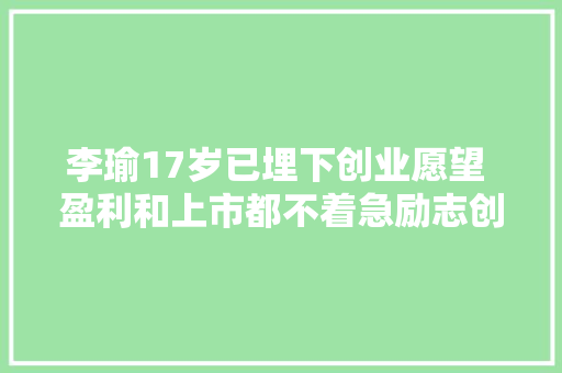 李瑜17岁已埋下创业愿望 盈利和上市都不着急励志创业故事 简历范文