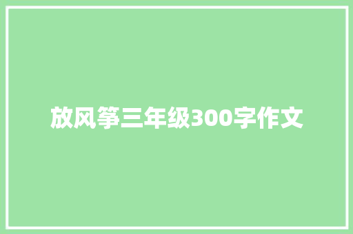 放风筝三年级300字作文 简历范文