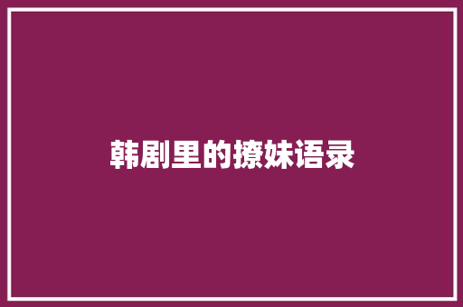 韩剧里的撩妹语录 工作总结范文