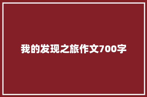 我的发现之旅作文700字 报告范文