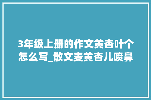 3年级上册的作文黄杏叶个怎么写_散文麦黄杏儿喷鼻香