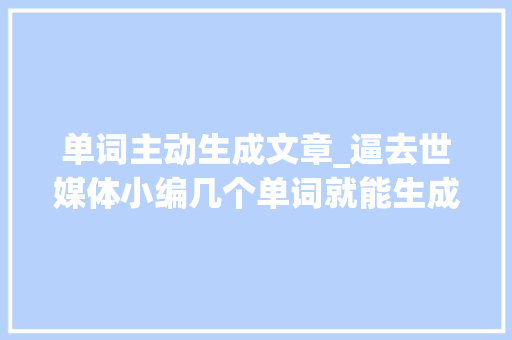 单词主动生成文章_逼去世媒体小编几个单词就能生成文章 简历范文