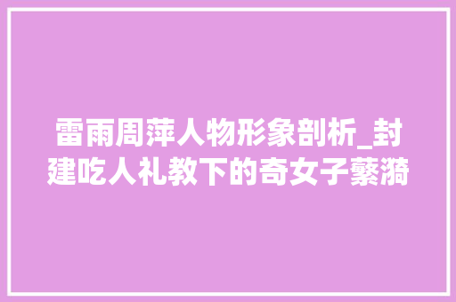 雷雨周萍人物形象剖析_封建吃人礼教下的奇女子蘩漪这小我物在雷雨中的意义若何