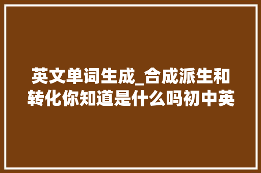 英文单词生成_合成派生和转化你知道是什么吗初中英语构词方法详解奉上