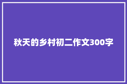 秋天的乡村初二作文300字 简历范文