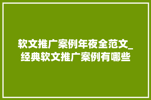 软文推广案例年夜全范文_经典软文推广案例有哪些