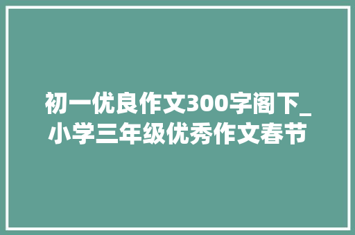 初一优良作文300字阁下_小学三年级优秀作文春节