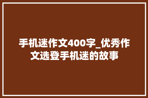 手机迷作文400字_优秀作文选登手机迷的故事