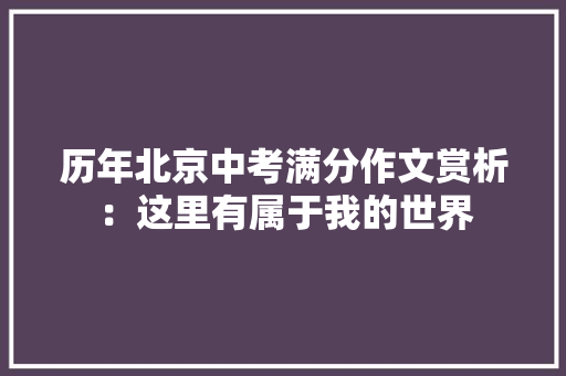 历年北京中考满分作文赏析：这里有属于我的世界