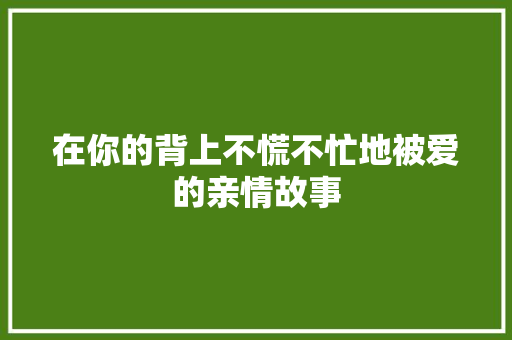 在你的背上不慌不忙地被爱的亲情故事