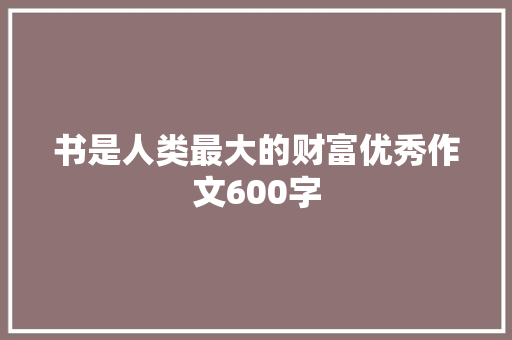 书是人类最大的财富优秀作文600字