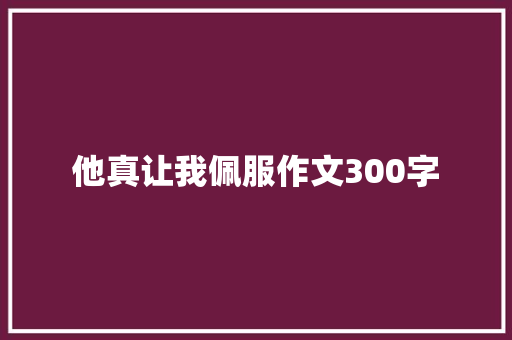 他真让我佩服作文300字