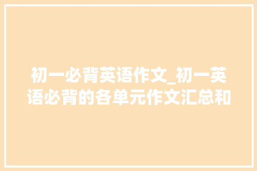 初一必背英语作文_初一英语必背的各单元作文汇总和措辞模板｜期末考的都在这