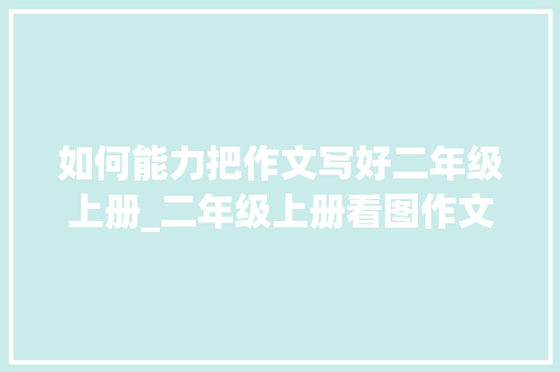 如何能力把作文写好二年级上册_二年级上册看图作文妈妈指导孩子写作文终于有办法了