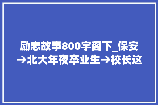 励志故事800字阁下_保安→北大年夜卒业生→校长这是我听过最励志的故事