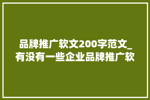 品牌推广软文200字范文_有没有一些企业品牌推广软文范例