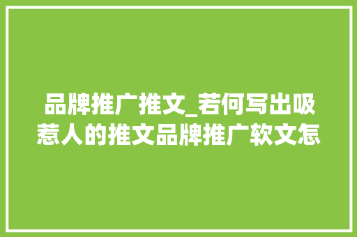 品牌推广推文_若何写出吸惹人的推文品牌推广软文怎么写从洞察到创意