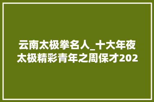 云南太极拳名人_十大年夜太极精彩青年之周保才2023太极网传播盛典年度表彰人物