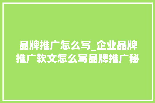 品牌推广怎么写_企业品牌推广软文怎么写品牌推广秘籍让企业在市场中大年夜放异彩