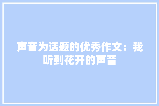 声音为话题的优秀作文：我听到花开的声音 综述范文