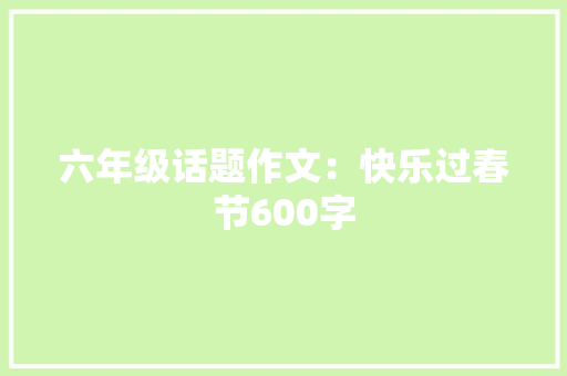 六年级话题作文：快乐过春节600字