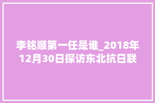 李铭顺第一任是谁_2018年12月30日探访东北抗日联军勇将李铭顺周淑玲后人