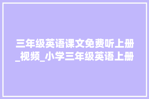 三年级英语课文免费听上册_视频_小学三年级英语上册 报告范文