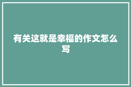 有关这就是幸福的作文怎么写 生活范文