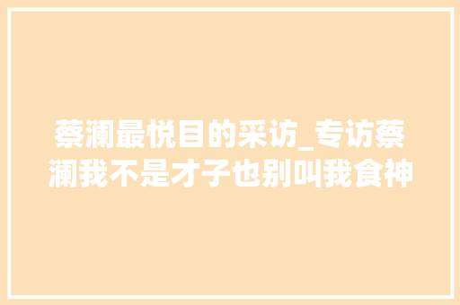 蔡澜最悦目的采访_专访蔡澜我不是才子也别叫我食神