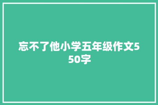 忘不了他小学五年级作文550字