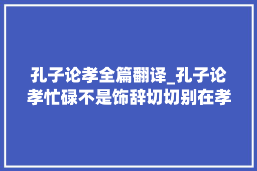 孔子论孝全篇翻译_孔子论孝忙碌不是饰辞切切别在孝上欠账