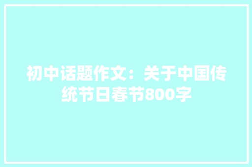 初中话题作文：关于中国传统节日春节800字 综述范文