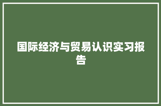 国际经济与贸易认识实习报告