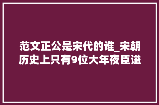 范文正公是宋代的谁_宋朝历史上只有9位大年夜臣谥号为文正司马光上榜