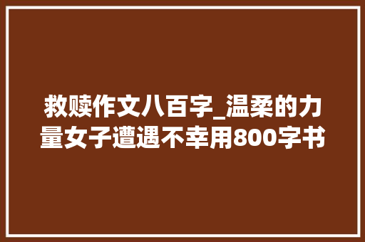 救赎作文八百字_温柔的力量女子遭遇不幸用800字书写自我救赎与欲望