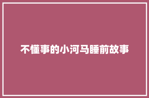 不懂事的小河马睡前故事