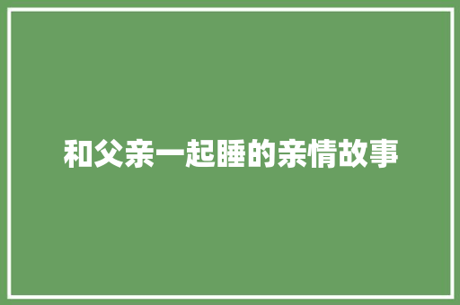 和父亲一起睡的亲情故事 申请书范文