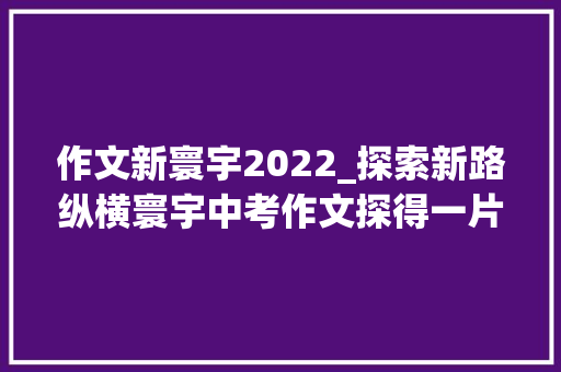 作文新寰宇2022_探索新路纵横寰宇中考作文探得一片新寰宇