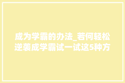 成为学霸的办法_若何轻松逆袭成学霸试一试这5种方法