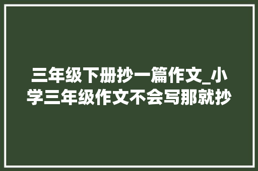 三年级下册抄一篇作文_小学三年级作文不会写那就抄吧