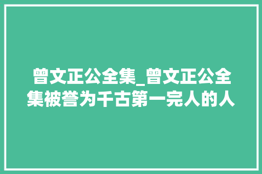 曾文正公全集_曾文正公全集被誉为千古第一完人的人生聪慧就在这里面