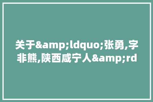 关于&ldquo;张勇,字非熊,陕西咸宁人&rdquo;原文及译文解析