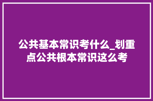 公共基本常识考什么_划重点公共根本常识这么考