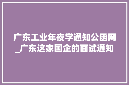 广东工业年夜学通知公函网_广东这家国企的面试通知比何猷君打给奚梦瑶的电话还重要 工作总结范文