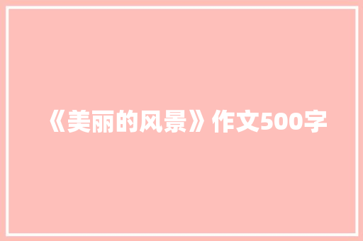 《美丽的风景》作文500字 工作总结范文