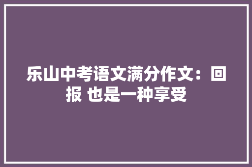 乐山中考语文满分作文：回报 也是一种享受