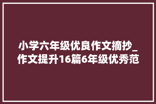 小学六年级优良作文摘抄_作文提升16篇6年级优秀范文学会摘抄作文提分有资助 书信范文