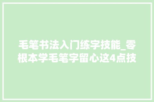 毛笔书法入门练字技能_零根本学毛笔字留心这4点技巧学的又快又扎实